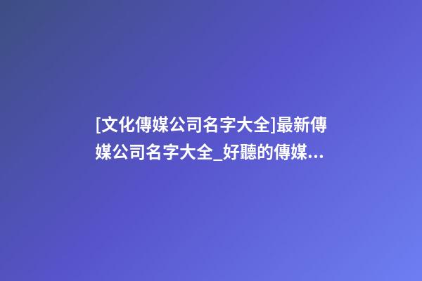 [文化傳媒公司名字大全]最新傳媒公司名字大全_好聽的傳媒公司名字-第1張-公司起名-玄機(jī)派